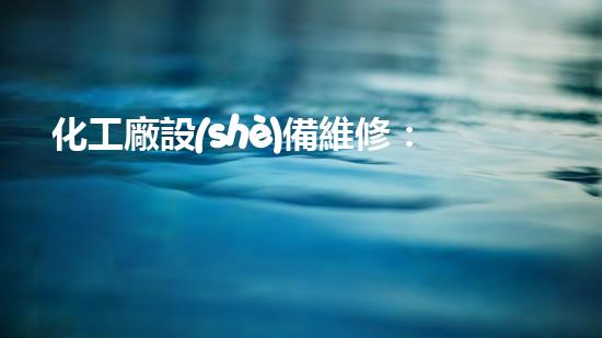 化工廠設(shè)備維修：解密背后的奇幻世界！